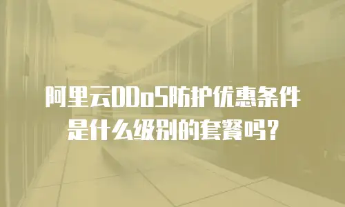 阿里云DDoS防护优惠条件是什么级别的套餐吗？