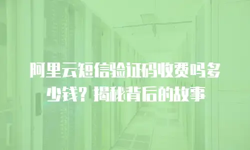 阿里云短信验证码收费吗多少钱？揭秘背后的故事