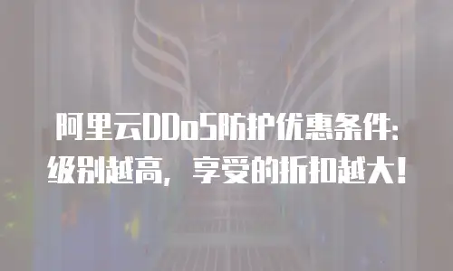 阿里云DDoS防护优惠条件：级别越高，享受的折扣越大！