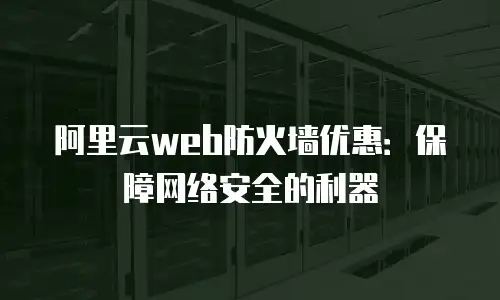 阿里云web防火墙优惠：保障网络安全的利器