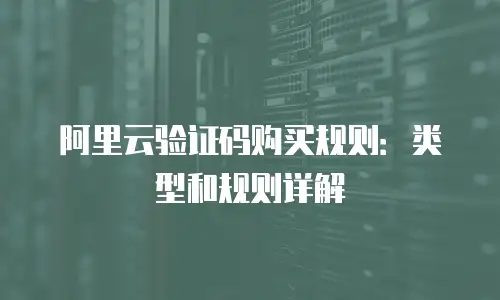 阿里云验证码购买规则：类型和规则详解