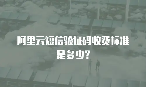 阿里云短信验证码收费标准是多少？