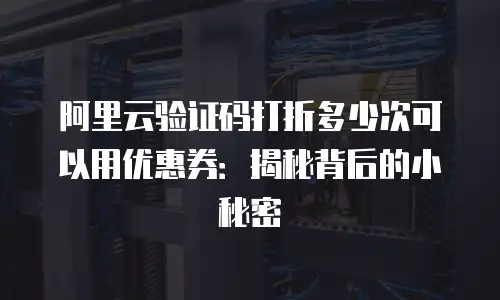 阿里云验证码打折多少次可以用优惠券：揭秘背后的小秘密