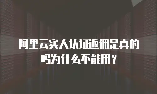 阿里云实人认证返佣是真的吗为什么不能用？