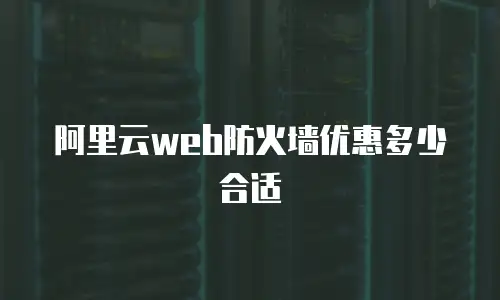 阿里云web防火墙优惠多少合适