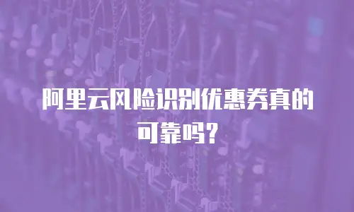 阿里云风险识别优惠券真的可靠吗？