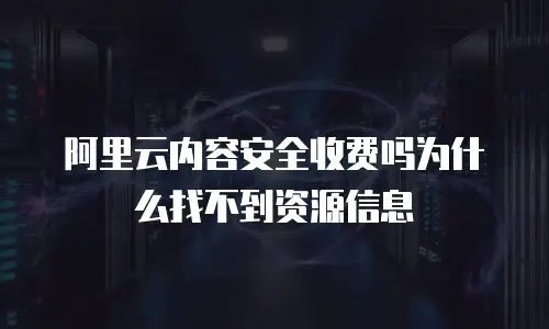 阿里云内容安全收费吗为什么找不到资源信息