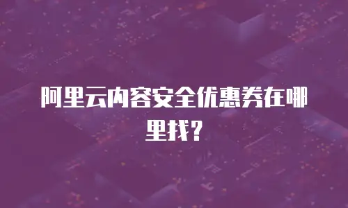 阿里云内容安全优惠券在哪里找？