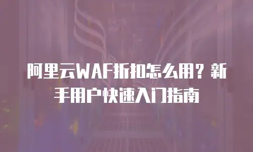 阿里云WAF折扣怎么用？新手用户快速入门指南