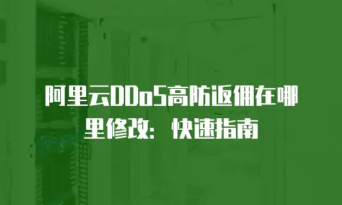 阿里云DDoS高防返佣在哪里修改：快速指南