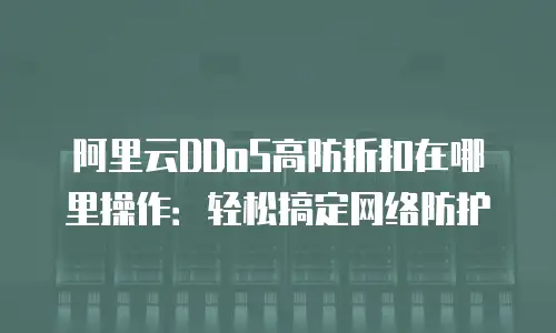 阿里云DDoS高防折扣在哪里操作：轻松搞定网络防护