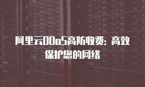 阿里云DDoS高防收费: 高效保护您的网络