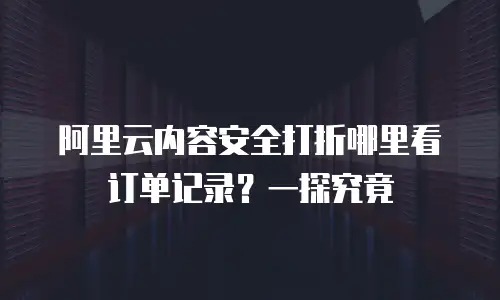 阿里云内容安全打折哪里看订单记录？一探究竟