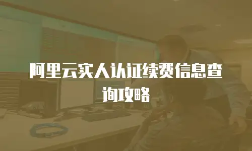 阿里云实人认证续费信息查询攻略