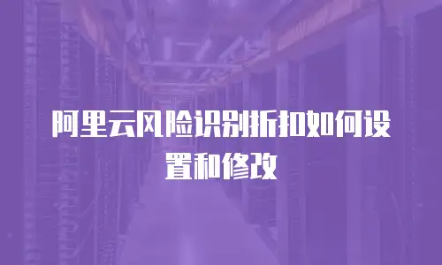 阿里云风险识别折扣如何设置和修改