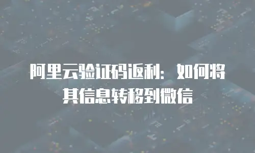 阿里云验证码返利：如何将其信息转移到微信