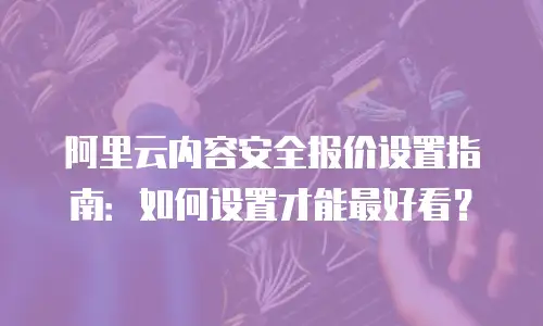 阿里云内容安全报价设置指南：如何设置才能最好看？