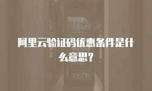 阿里云验证码优惠条件是什么意思？