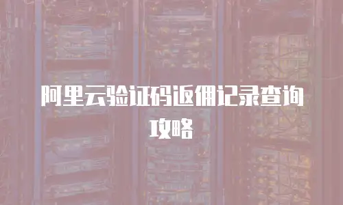 阿里云验证码返佣记录查询攻略
