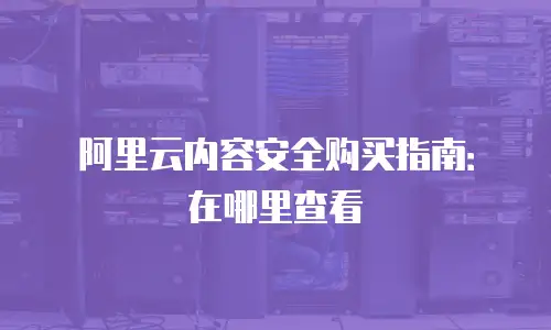 阿里云内容安全购买指南：在哪里查看