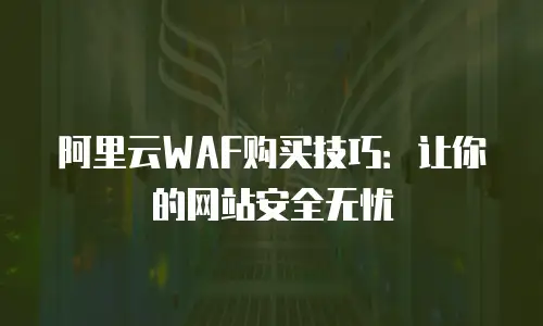 阿里云WAF购买技巧：让你的网站安全无忧