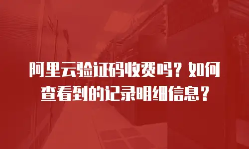 阿里云验证码收费吗？如何查看到的记录明细信息？