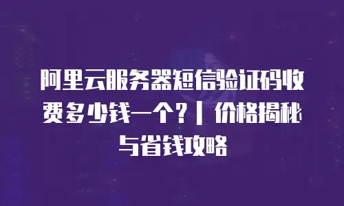 阿里云服务器短信验证码收费多少钱一个？| 价格揭秘与省钱攻略
