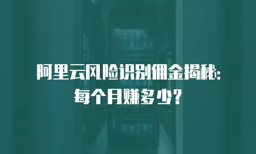 阿里云风险识别佣金揭秘：每个月赚多少？