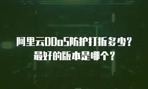 阿里云DDoS防护打折多少？最好的版本是哪个？