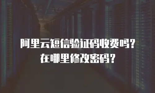 阿里云短信验证码收费吗？在哪里修改密码？