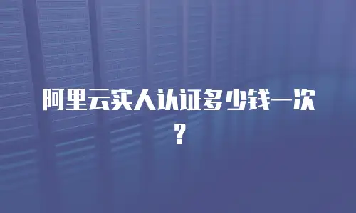 阿里云实人认证多少钱一次？