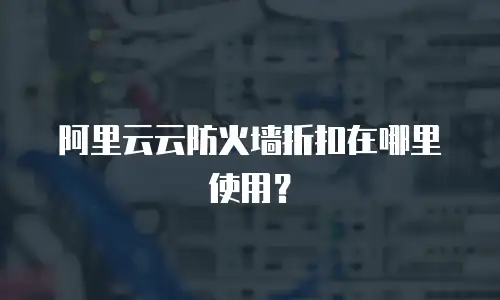 阿里云云防火墙折扣在哪里使用？