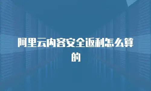 阿里云内容安全返利怎么算的