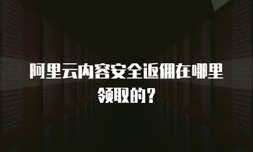 阿里云内容安全返佣在哪里领取的？