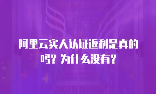 阿里云实人认证返利是真的吗？为什么没有？