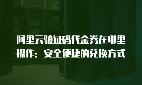 阿里云验证码代金券在哪里操作：安全便捷的兑换方式
