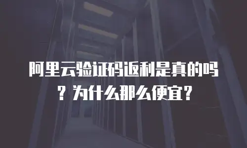 阿里云验证码返利是真的吗？为什么那么便宜？