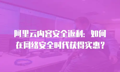 阿里云内容安全返利：如何在网络安全时代获得实惠？