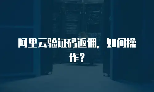阿里云验证码返佣，如何操作？