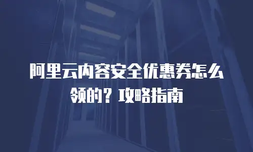 阿里云内容安全优惠券怎么领的？攻略指南