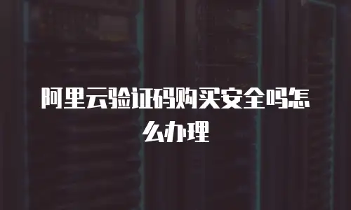 阿里云验证码购买安全吗怎么办理