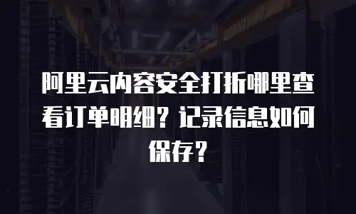 阿里云内容安全打折哪里查看订单明细？记录信息如何保存？