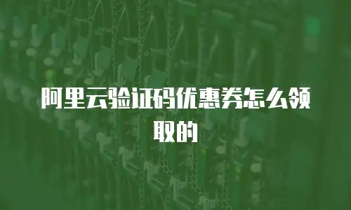 阿里云验证码优惠券怎么领取的