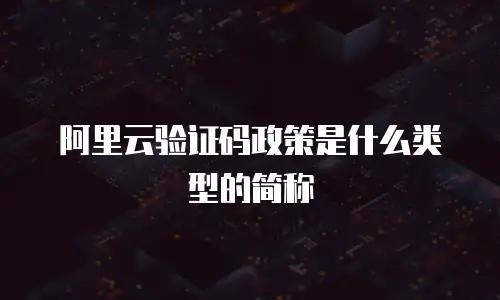 阿里云验证码政策是什么类型的简称