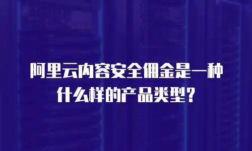 阿里云内容安全佣金是一种什么样的产品类型？