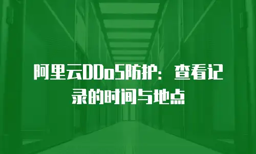 阿里云DDoS防护：查看记录的时间与地点