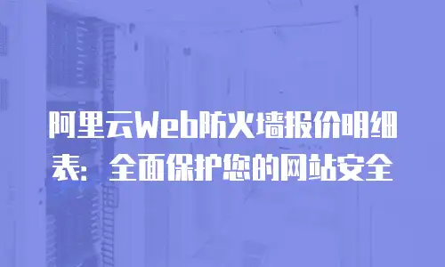 阿里云Web防火墙报价明细表：全面保护您的网站安全
