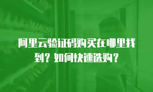 阿里云验证码购买在哪里找到？如何快速选购？