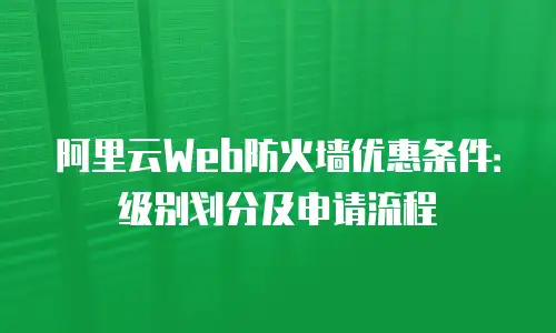 阿里云Web防火墙优惠条件：级别划分及申请流程
