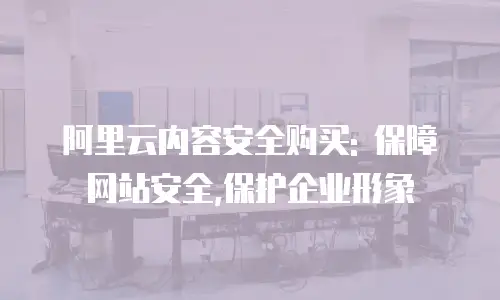 阿里云内容安全购买: 保障网站安全,保护企业形象